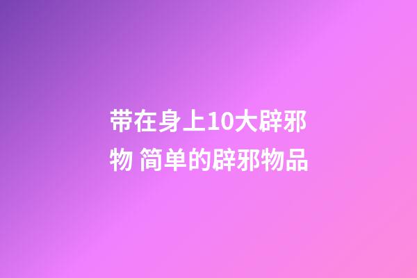 带在身上10大辟邪物 简单的辟邪物品